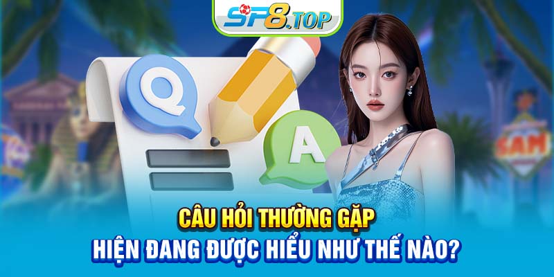 Câu hỏi thường gặp hiện đang được hiểu như thế nào?