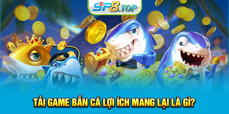 Tải game bắn cá lợi ích mang lại là gì?